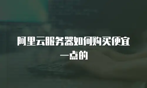 阿里云服务器如何购买便宜一点的
