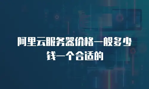 阿里云服务器价格一般多少钱一个合适的