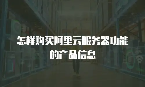 怎样购买阿里云服务器功能的产品信息