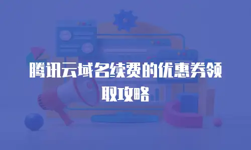 腾讯云域名续费的优惠券领取攻略