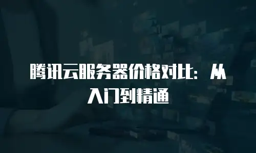 腾讯云服务器价格对比：从入门到精通