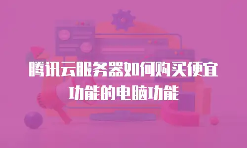 腾讯云服务器如何购买便宜功能的电脑功能