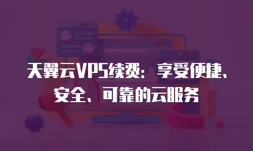 天翼云VPS续费：享受便捷、安全、可靠的云服务