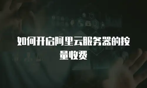 如何开启阿里云服务器的按量收费