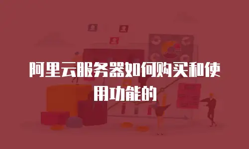 阿里云服务器如何购买和使用功能的