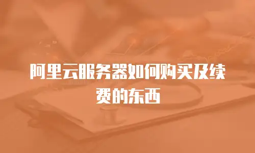 阿里云服务器如何购买及续费的东西