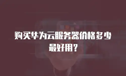 购买华为云服务器价格多少最好用？