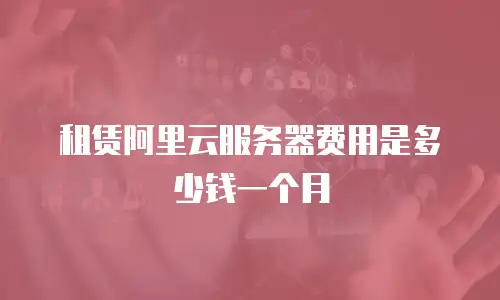 租赁阿里云服务器费用是多少钱一个月