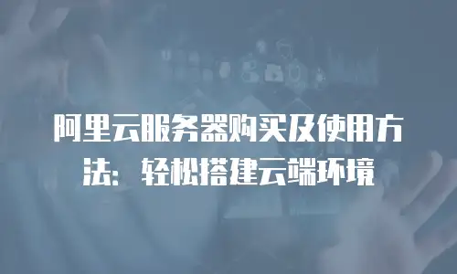 阿里云服务器购买及使用方法：轻松搭建云端环境