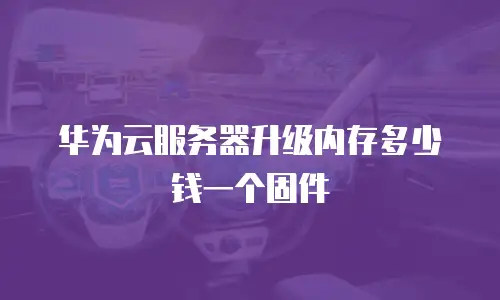 华为云服务器升级内存多少钱一个固件