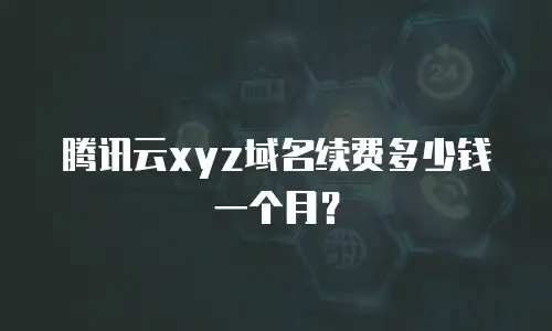 腾讯云xyz域名续费多少钱一个月？