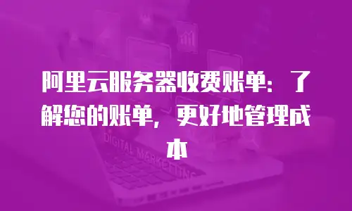 阿里云服务器收费账单：了解您的账单，更好地管理成本