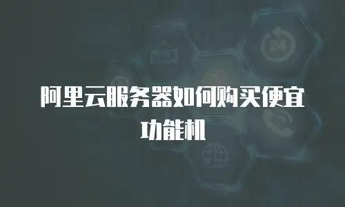 阿里云服务器如何购买便宜功能机
