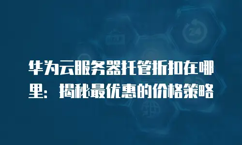 华为云服务器托管折扣在哪里：揭秘最优惠的价格策略