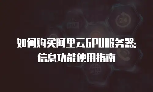 如何购买阿里云GPU服务器:信息功能使用指南