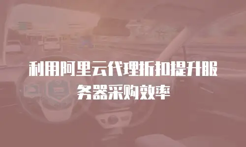 利用阿里云代理折扣提升服务器采购效率