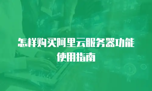 怎样购买阿里云服务器功能使用指南