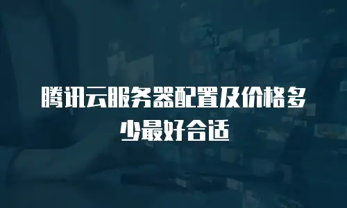 腾讯云服务器配置及价格多少最好合适