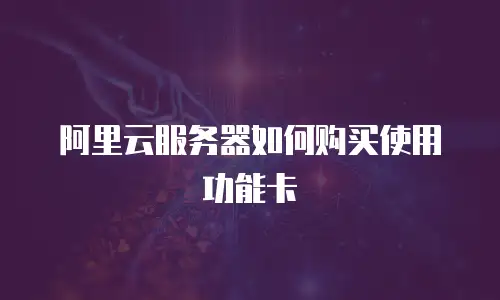 阿里云服务器如何购买使用功能卡