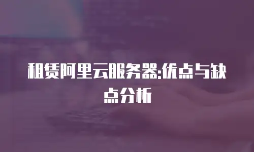 租赁阿里云服务器:优点与缺点分析