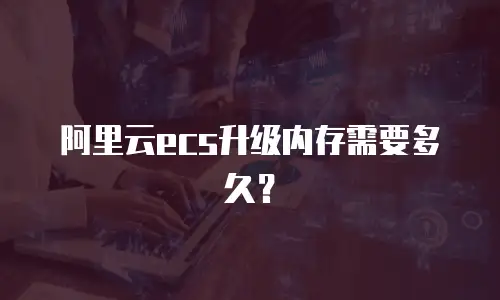 阿里云ecs升级内存需要多久？