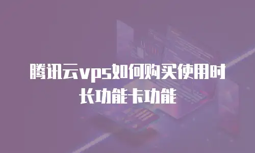腾讯云vps如何购买使用时长功能卡功能