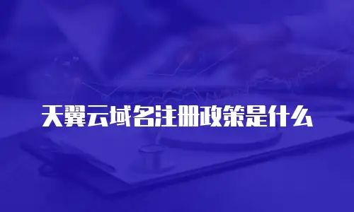 天翼云域名注册政策是什么