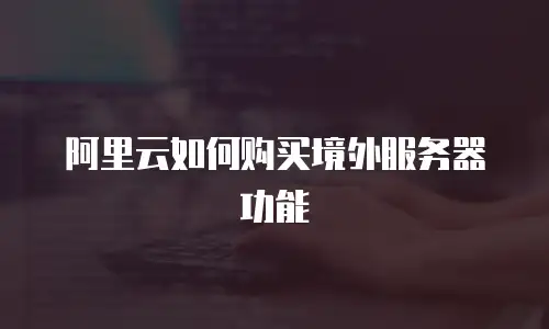 阿里云如何购买境外服务器功能