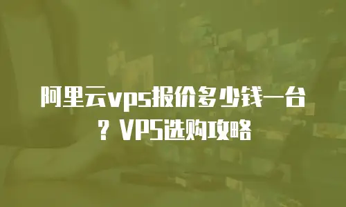 阿里云vps报价多少钱一台？VPS选购攻略