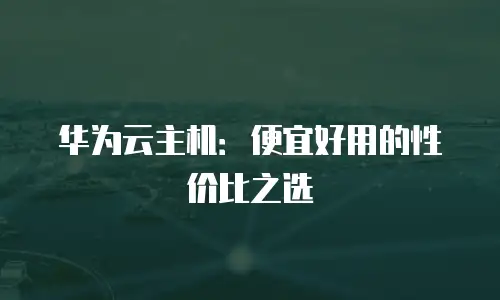 华为云主机：便宜好用的性价比之选