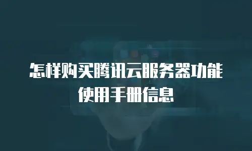 怎样购买腾讯云服务器功能使用手册信息