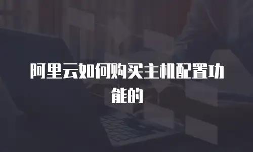 阿里云如何购买主机配置功能的
