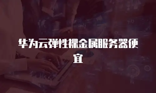 华为云弹性裸金属服务器便宜