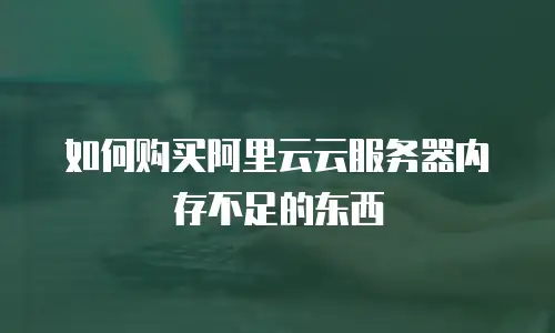 如何购买阿里云云服务器内存不足的东西