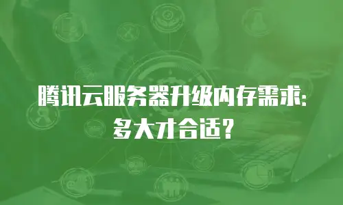腾讯云服务器升级内存需求：多大才合适？