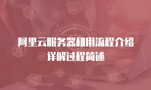 阿里云服务器租用流程介绍详解过程简述