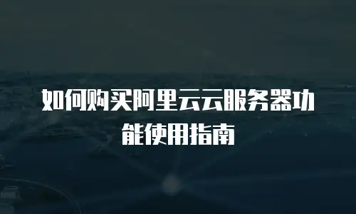 如何购买阿里云云服务器功能使用指南