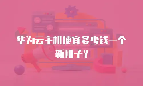 华为云主机便宜多少钱一个新机子？