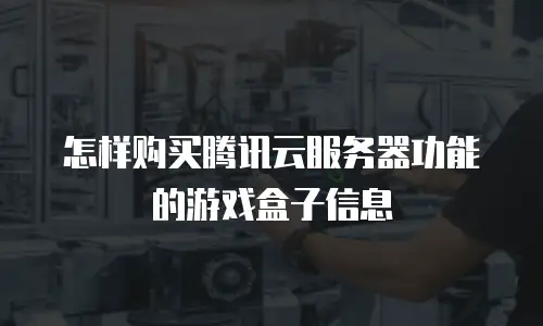 怎样购买腾讯云服务器功能的游戏盒子信息
