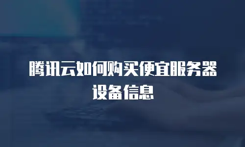 腾讯云如何购买便宜服务器设备信息