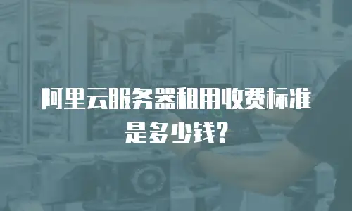 阿里云服务器租用收费标准是多少钱？