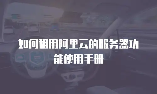 如何租用阿里云的服务器功能使用手册