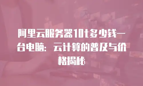 阿里云服务器10t多少钱一台电脑：云计算的普及与价格揭秘