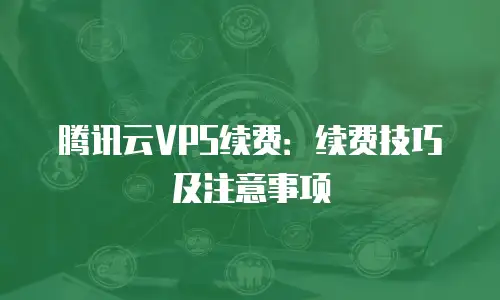 腾讯云VPS续费：续费技巧及注意事项