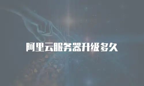 阿里云服务器升级多久