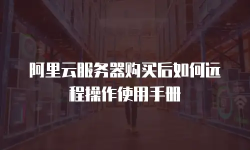 阿里云服务器购买后如何远程操作使用手册