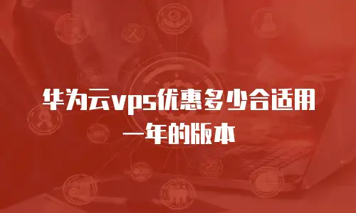华为云vps优惠多少合适用一年的版本