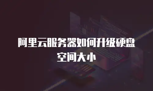 阿里云服务器如何升级硬盘空间大小