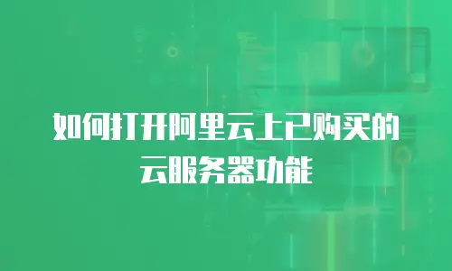 如何打开阿里云上已购买的云服务器功能