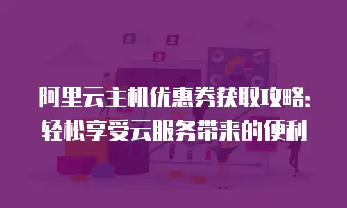 阿里云主机优惠券获取攻略：轻松享受云服务带来的便利